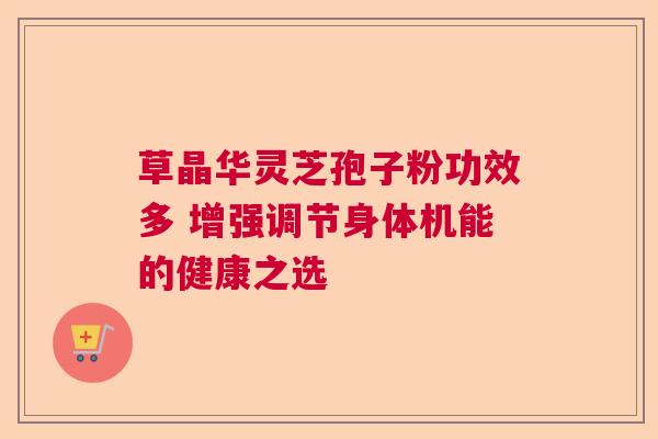 草晶华灵芝孢子粉功效多 增强调节身体机能的健康之选