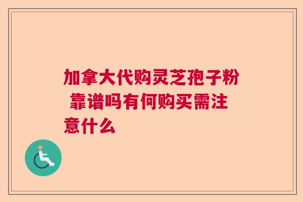 加拿大代购灵芝孢子粉 靠谱吗有何购买需注意什么