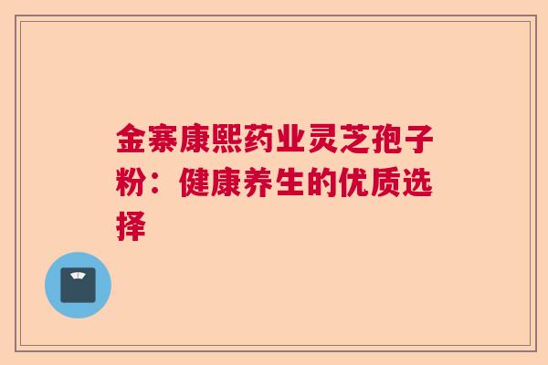 金寨康熙药业灵芝孢子粉：健康养生的优质选择