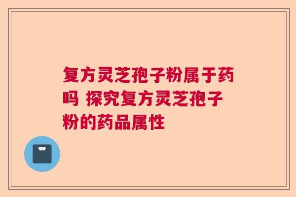 复方灵芝孢子粉属于药吗 探究复方灵芝孢子粉的药品属性