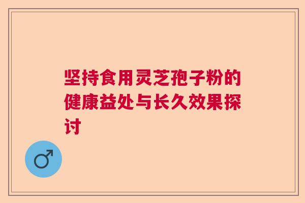 坚持食用灵芝孢子粉的健康益处与长久效果探讨