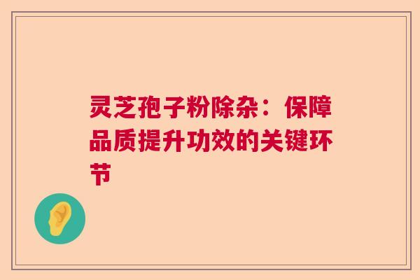 灵芝孢子粉除杂：保障品质提升功效的关键环节