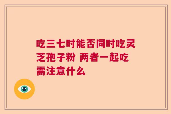 吃三七时能否同时吃灵芝孢子粉 两者一起吃需注意什么