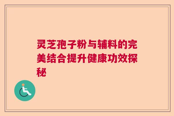 灵芝孢子粉与辅料的完美结合提升健康功效探秘