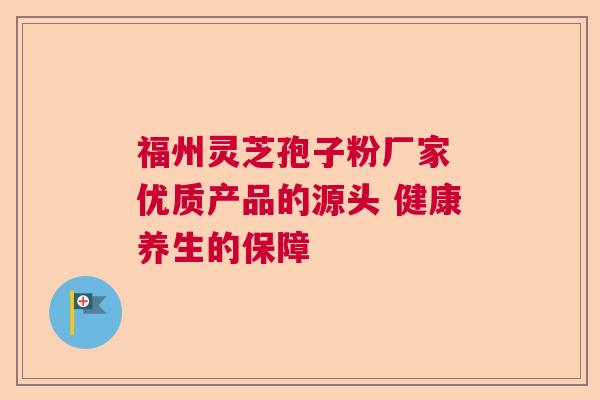 福州灵芝孢子粉厂家 优质产品的源头 健康养生的保障