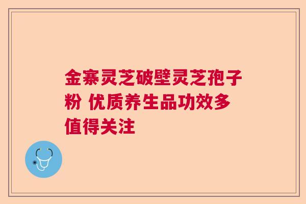 金寨灵芝破壁灵芝孢子粉 优质养生品功效多值得关注