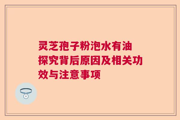灵芝孢子粉泡水有油 探究背后原因及相关功效与注意事项