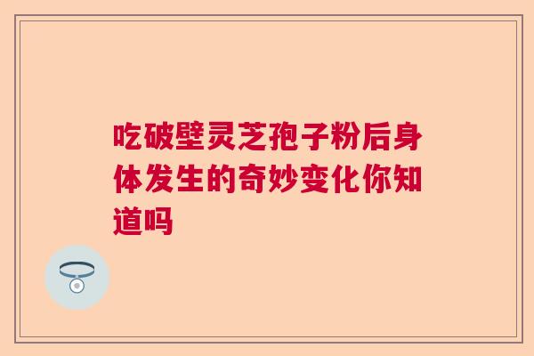 吃破壁灵芝孢子粉后身体发生的奇妙变化你知道吗