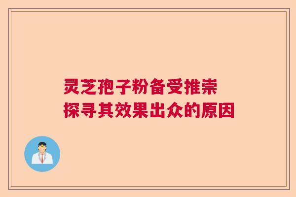 灵芝孢子粉备受推崇 探寻其效果出众的原因