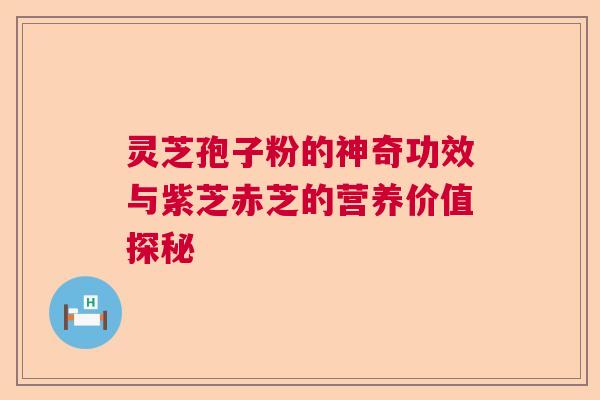 灵芝孢子粉的神奇功效与紫芝赤芝的营养价值探秘