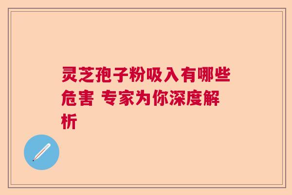 灵芝孢子粉吸入有哪些危害 专家为你深度解析