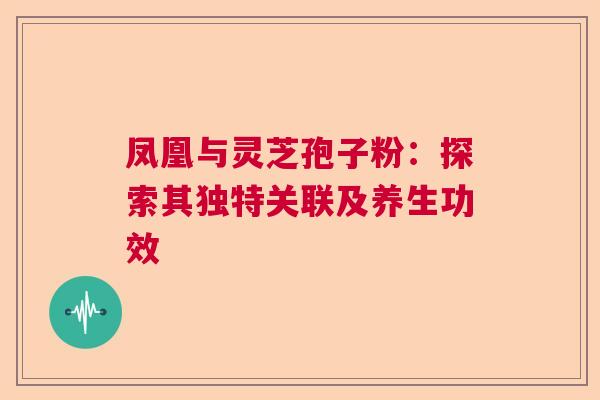 凤凰与灵芝孢子粉：探索其独特关联及养生功效