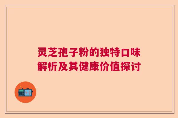 灵芝孢子粉的独特口味解析及其健康价值探讨