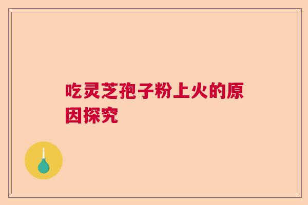 吃灵芝孢子粉上火的原因探究