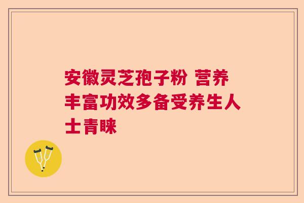安徽灵芝孢子粉 营养丰富功效多备受养生人士青睐