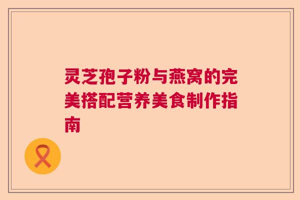 灵芝孢子粉与燕窝的完美搭配营养美食制作指南