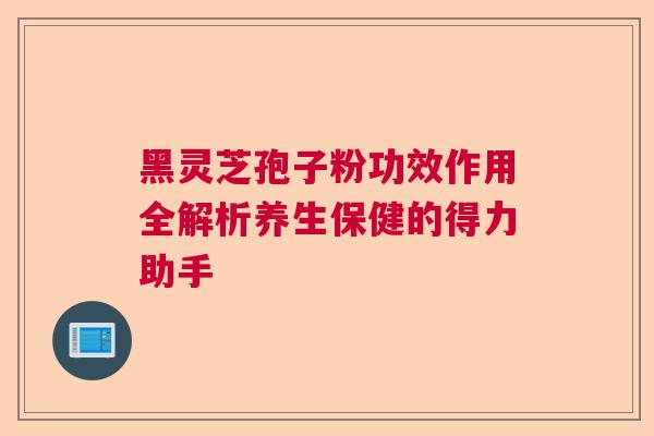 黑灵芝孢子粉功效作用全解析养生保健的得力助手