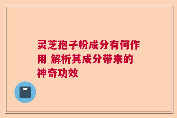 灵芝孢子粉成分有何作用 解析其成分带来的神奇功效