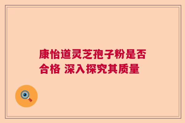康怡道灵芝孢子粉是否合格 深入探究其质量