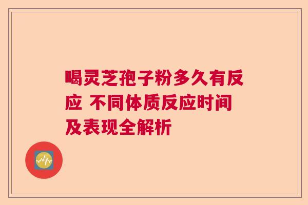 喝灵芝孢子粉多久有反应 不同体质反应时间及表现全解析