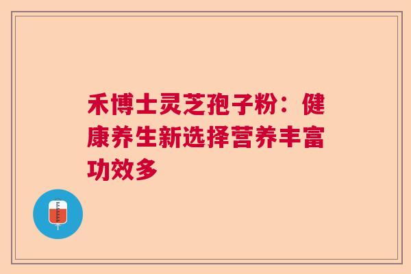 禾博士灵芝孢子粉：健康养生新选择营养丰富功效多