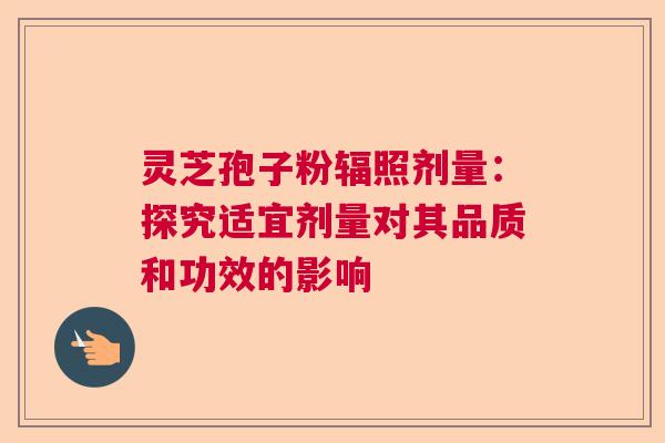 灵芝孢子粉辐照剂量：探究适宜剂量对其品质和功效的影响