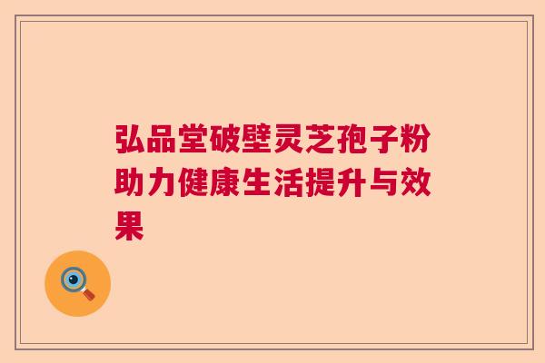 弘品堂破壁灵芝孢子粉助力健康生活提升与效果