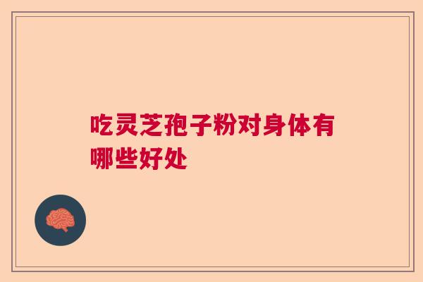 吃灵芝孢子粉对身体有哪些好处