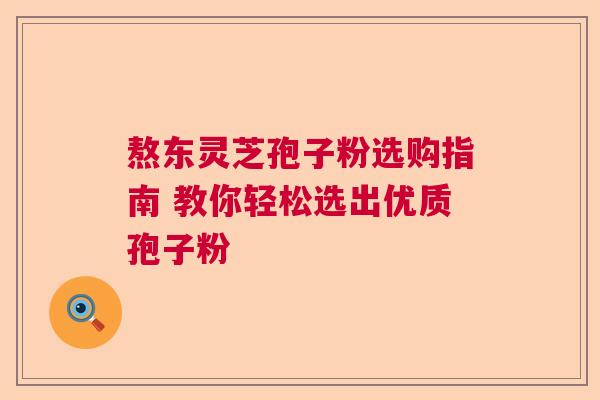 熬东灵芝孢子粉选购指南 教你轻松选出优质孢子粉