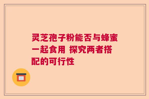 灵芝孢子粉能否与蜂蜜一起食用 探究两者搭配的可行性