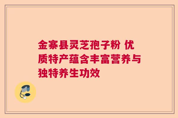 金寨县灵芝孢子粉 优质特产蕴含丰富营养与独特养生功效