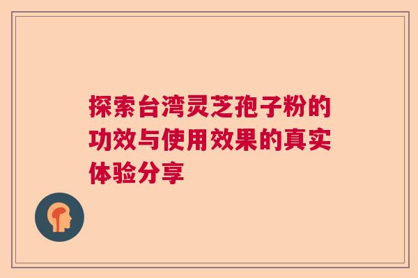 探索台湾灵芝孢子粉的功效与使用效果的真实体验分享