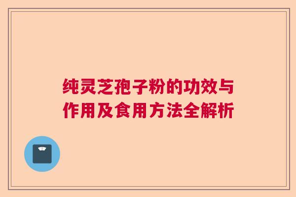 纯灵芝孢子粉的功效与作用及食用方法全解析