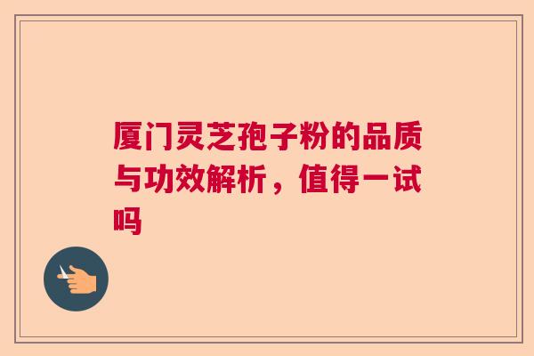 厦门灵芝孢子粉的品质与功效解析，值得一试吗