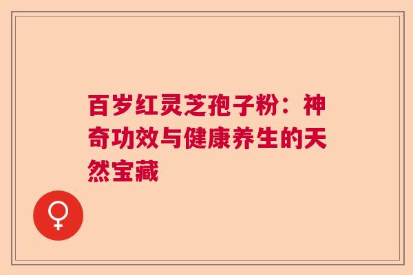 百岁红灵芝孢子粉：神奇功效与健康养生的天然宝藏