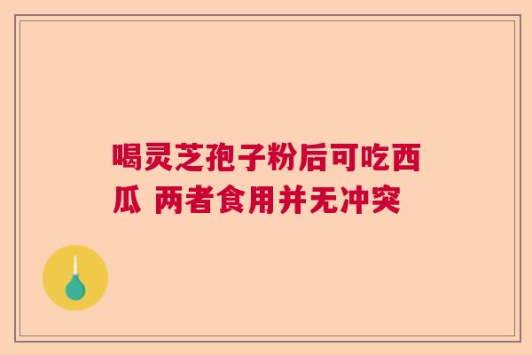 喝灵芝孢子粉后可吃西瓜 两者食用并无冲突