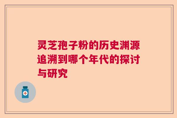 灵芝孢子粉的历史渊源追溯到哪个年代的探讨与研究