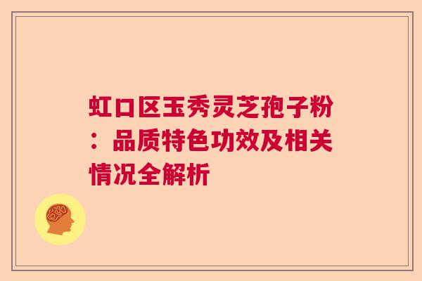 虹口区玉秀灵芝孢子粉：品质特色功效及相关情况全解析