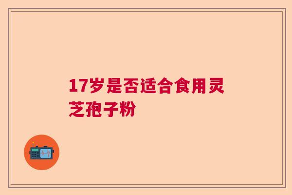 17岁是否适合食用灵芝孢子粉