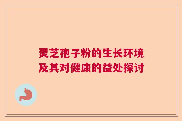 灵芝孢子粉的生长环境及其对健康的益处探讨