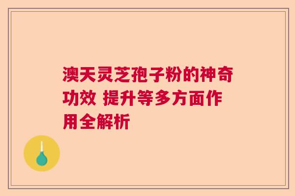 澳天灵芝孢子粉的神奇功效 提升等多方面作用全解析