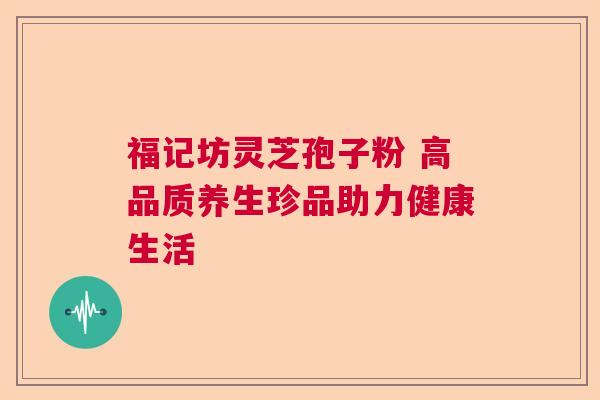 福记坊灵芝孢子粉 高品质养生珍品助力健康生活