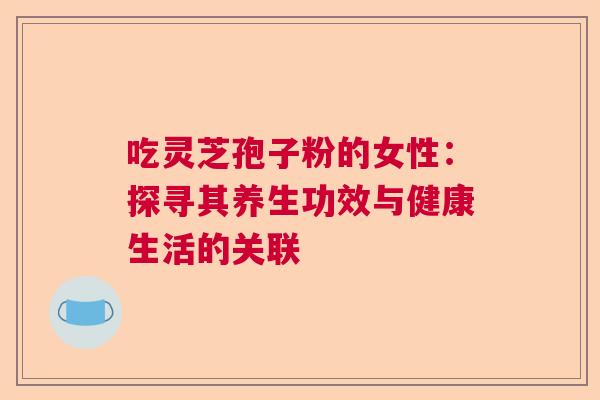 吃灵芝孢子粉的女性：探寻其养生功效与健康生活的关联