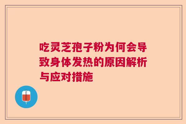 吃灵芝孢子粉为何会导致身体发热的原因解析与应对措施