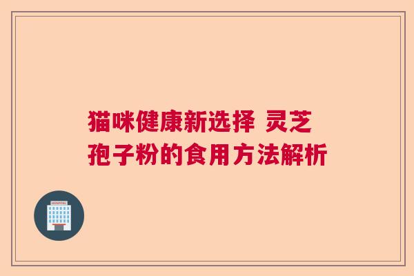猫咪健康新选择 灵芝孢子粉的食用方法解析