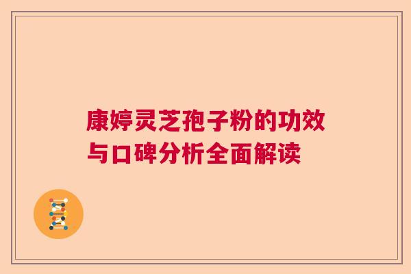 康婷灵芝孢子粉的功效与口碑分析全面解读