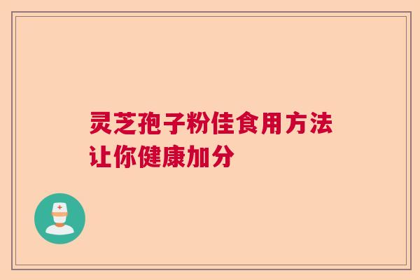 灵芝孢子粉佳食用方法让你健康加分