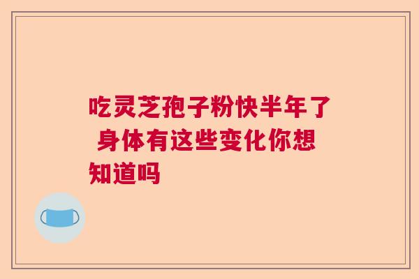 吃灵芝孢子粉快半年了 身体有这些变化你想知道吗
