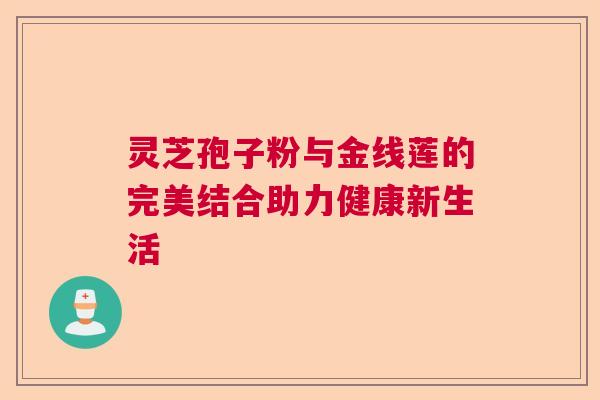 灵芝孢子粉与金线莲的完美结合助力健康新生活