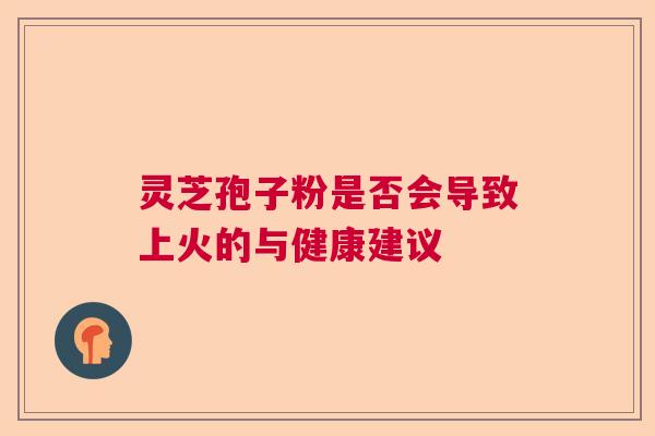 灵芝孢子粉是否会导致上火的与健康建议